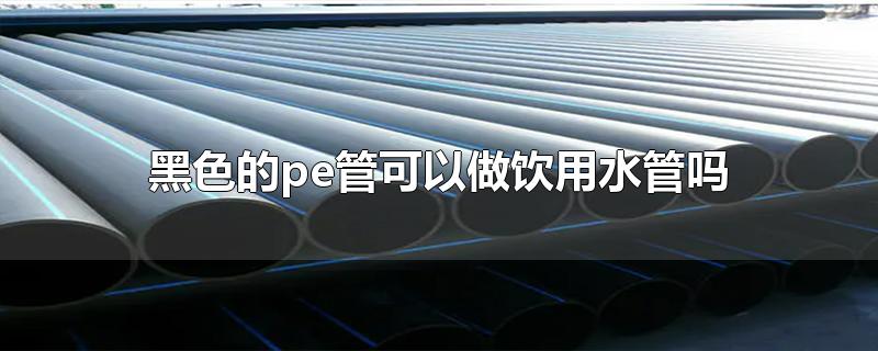 黑色的pe管能當飲用水管用嗎? 黑色的pe管能當飲用水管用嗎?
